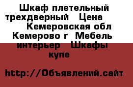 Шкаф плетельный трехдверный › Цена ­ 15 000 - Кемеровская обл., Кемерово г. Мебель, интерьер » Шкафы, купе   